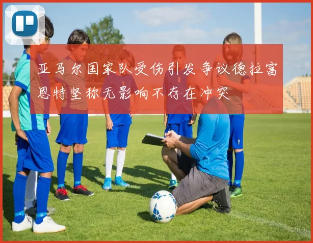 亚马尔国家队受伤引发争议德拉富恩特坚称无影响不存在冲突