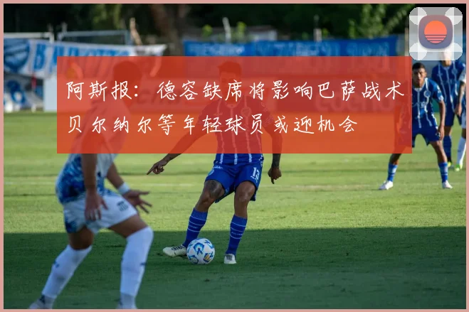 阿斯报：德容缺席将影响巴萨战术贝尔纳尔等年轻球员或迎机会