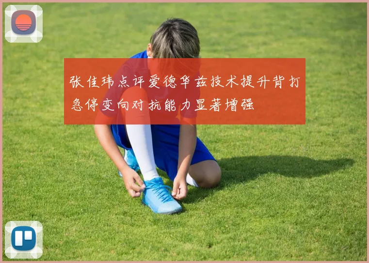 张佳玮点评爱德华兹技术提升背打急停变向对抗能力显著增强