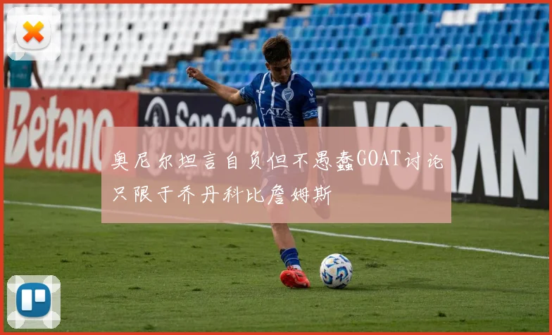 奥尼尔坦言自负但不愚蠢GOAT讨论只限于乔丹科比詹姆斯