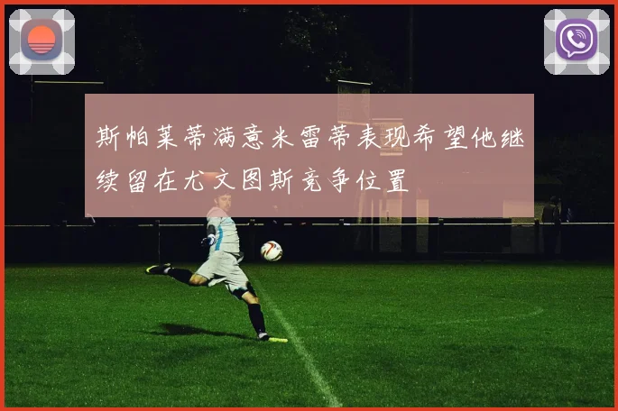 斯帕莱蒂满意米雷蒂表现希望他继续留在尤文图斯竞争位置