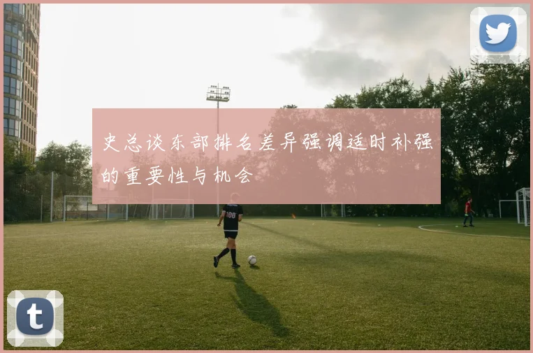 史总谈东部排名差异强调适时补强的重要性与机会