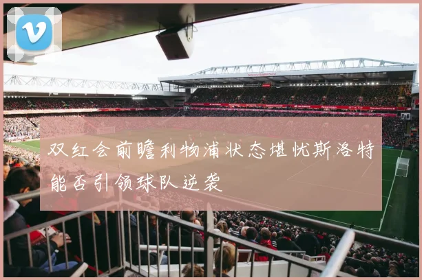 双红会前瞻利物浦状态堪忧斯洛特能否引领球队逆袭