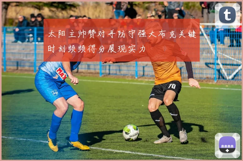 太阳主帅赞对手防守强大布克关键时刻频频得分展现实力