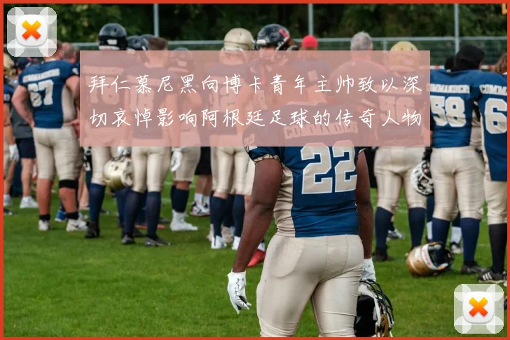 拜仁慕尼黑向博卡青年主帅致以深切哀悼影响阿根廷足球的传奇人物