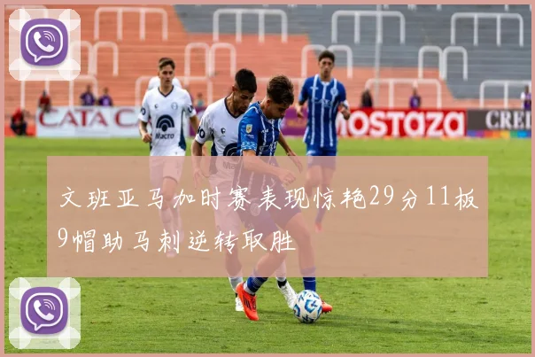 文班亚马加时赛表现惊艳29分11板9帽助马刺逆转取胜