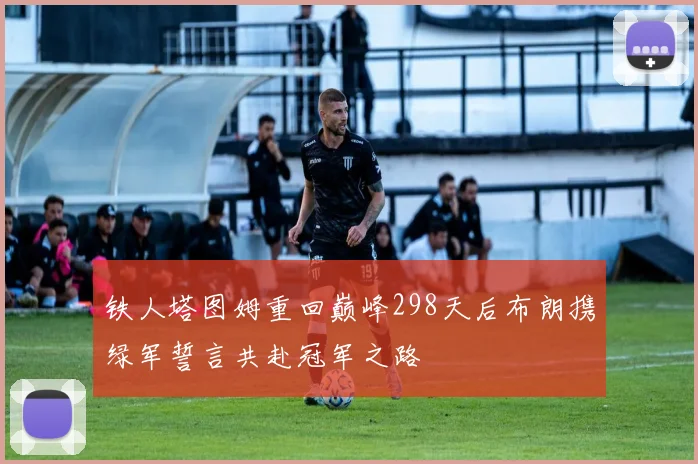 铁人塔图姆重回巅峰298天后布朗携绿军誓言共赴冠军之路