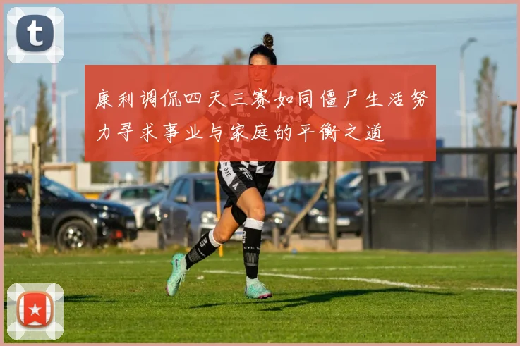 康利调侃四天三赛如同僵尸生活努力寻求事业与家庭的平衡之道