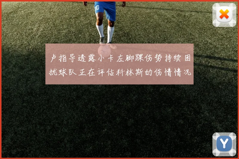 卢指导透露小卡左脚踝伤势持续困扰球队正在评估科林斯的伤情情况