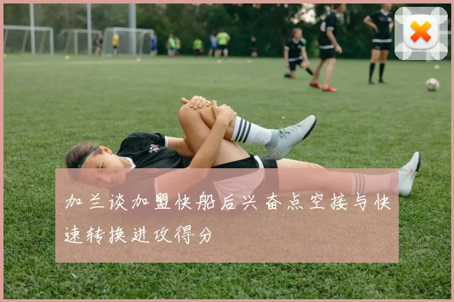 加兰谈加盟快船后兴奋点空接与快速转换进攻得分