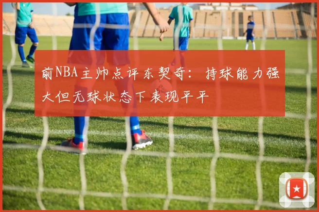 前NBA主帅点评东契奇：持球能力强大但无球状态下表现平平