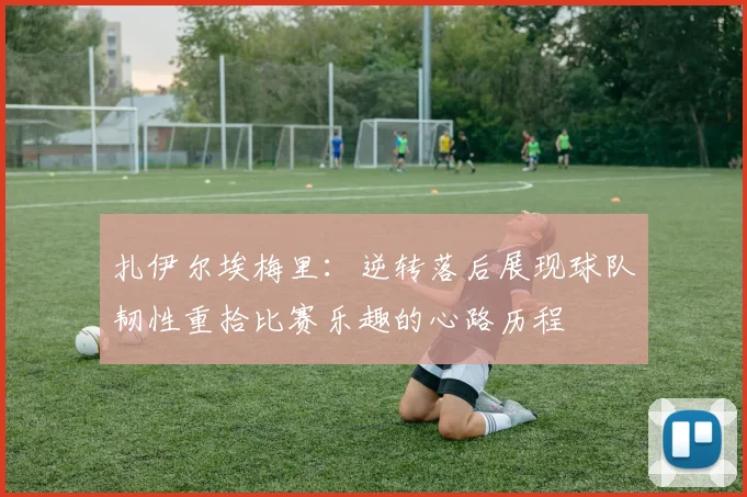 扎伊尔埃梅里：逆转落后展现球队韧性重拾比赛乐趣的心路历程