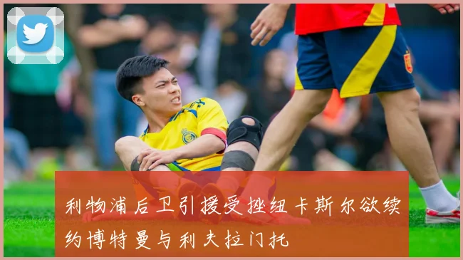 利物浦后卫引援受挫纽卡斯尔欲续约博特曼与利夫拉门托