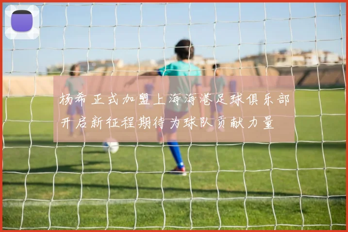 杨希正式加盟上海海港足球俱乐部开启新征程期待为球队贡献力量