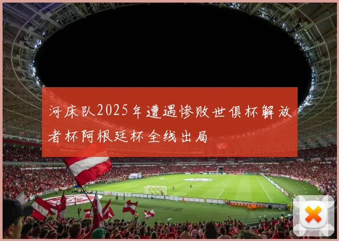 河床队2025年遭遇惨败世俱杯解放者杯阿根廷杯全线出局