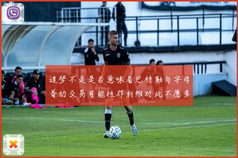 追梦不走是否意味着巴特勒与字母哥的交易可能性邓利维对此不愿多谈