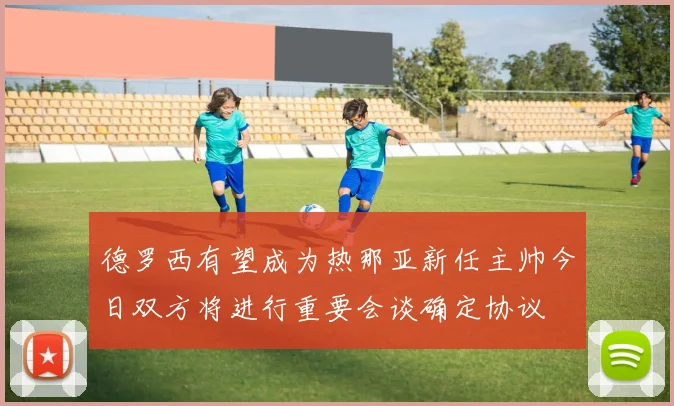 德罗西有望成为热那亚新任主帅今日双方将进行重要会谈确定协议