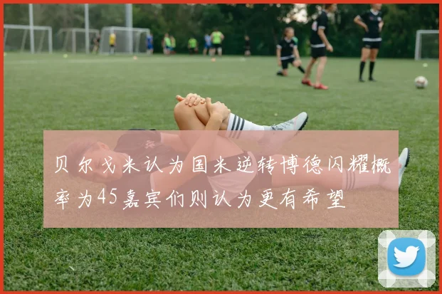 贝尔戈米认为国米逆转博德闪耀概率为45嘉宾们则认为更有希望