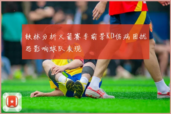 铁林分析火箭赛季前景KD伤病困扰恐影响球队表现