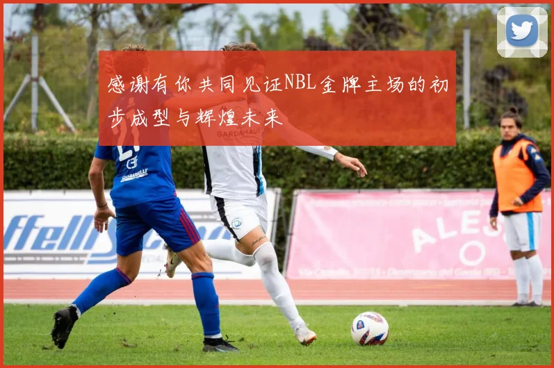 感谢有你共同见证NBL金牌主场的初步成型与辉煌未来