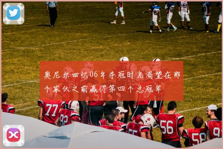 奥尼尔回忆06年夺冠时光渴望在那个家伙之前赢得第四个总冠军