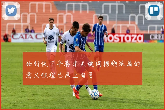 独行侠下半赛季关键词揭晓浓眉的意义征程已画上句号