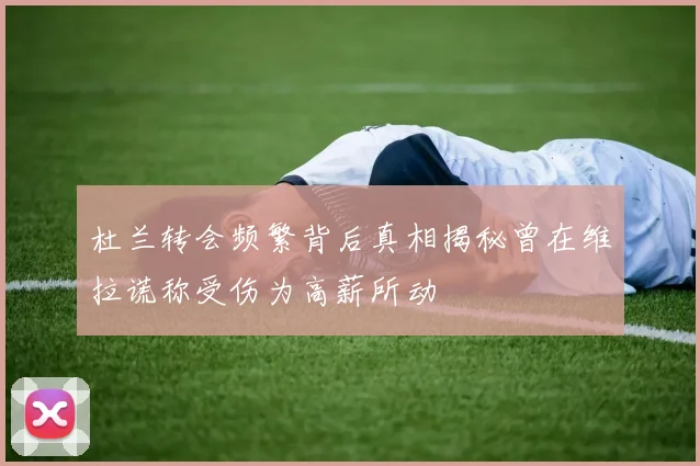 杜兰转会频繁背后真相揭秘曾在维拉谎称受伤为高薪所动