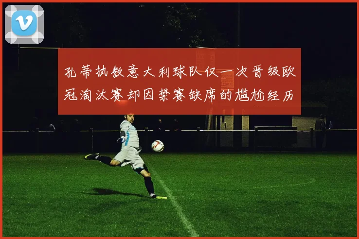 孔蒂执教意大利球队仅一次晋级欧冠淘汰赛却因禁赛缺席的尴尬经历
