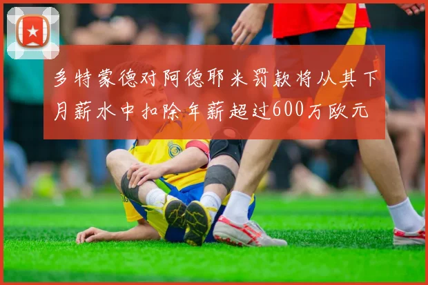 多特蒙德对阿德耶米罚款将从其下月薪水中扣除年薪超过600万欧元