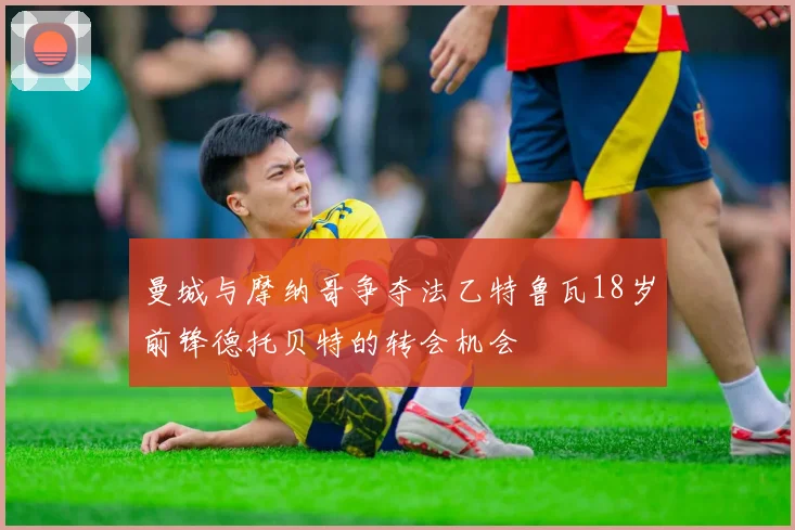 曼城与摩纳哥争夺法乙特鲁瓦18岁前锋德托贝特的转会机会
