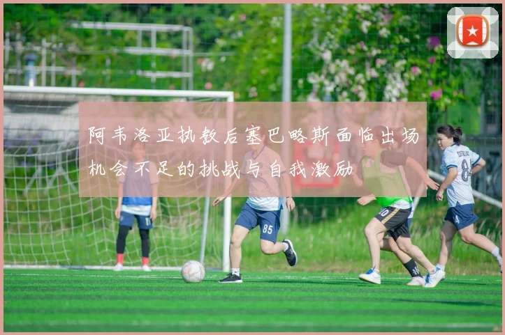 阿韦洛亚执教后塞巴略斯面临出场机会不足的挑战与自我激励
