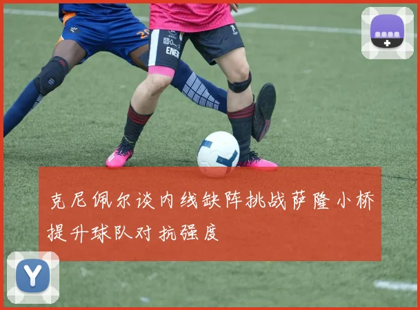 克尼佩尔谈内线缺阵挑战萨隆小桥提升球队对抗强度