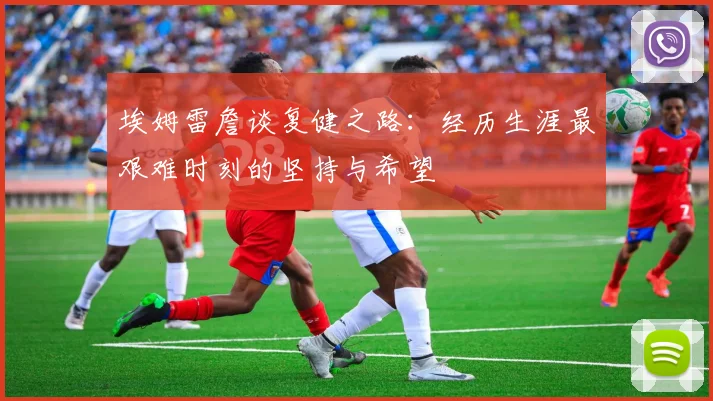 埃姆雷詹谈复健之路：经历生涯最艰难时刻的坚持与希望