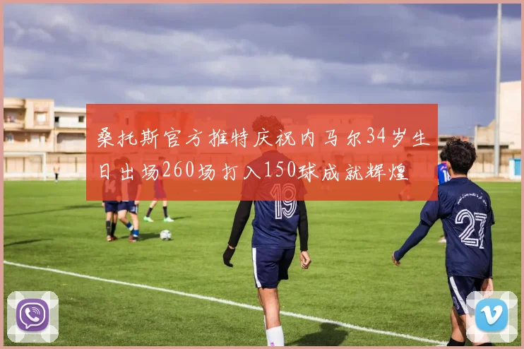 桑托斯官方推特庆祝内马尔34岁生日出场260场打入150球成就辉煌