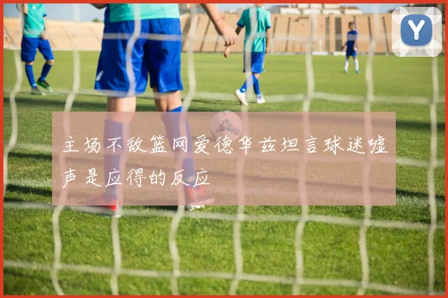 主场不敌篮网爱德华兹坦言球迷嘘声是应得的反应