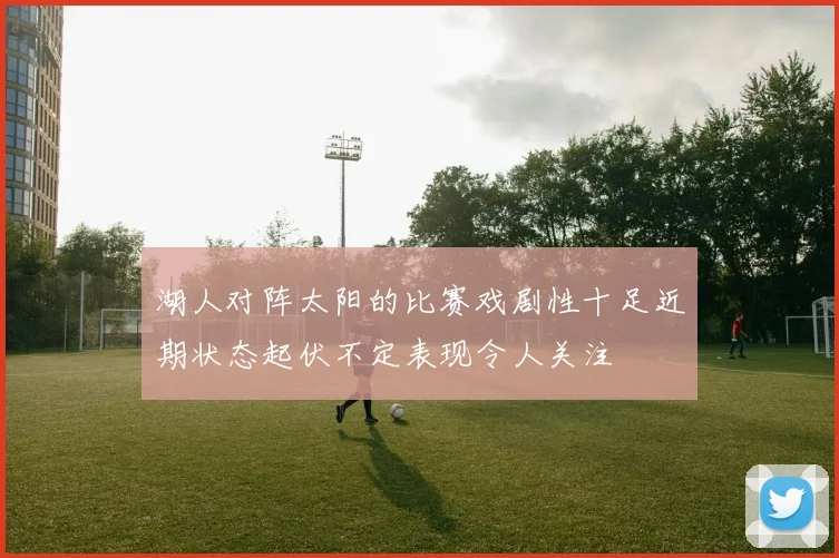 湖人对阵太阳的比赛戏剧性十足近期状态起伏不定表现令人关注