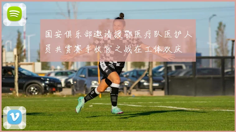 国安俱乐部邀请援鄂医疗队医护人员共赏赛季收官之战在工体欢庆