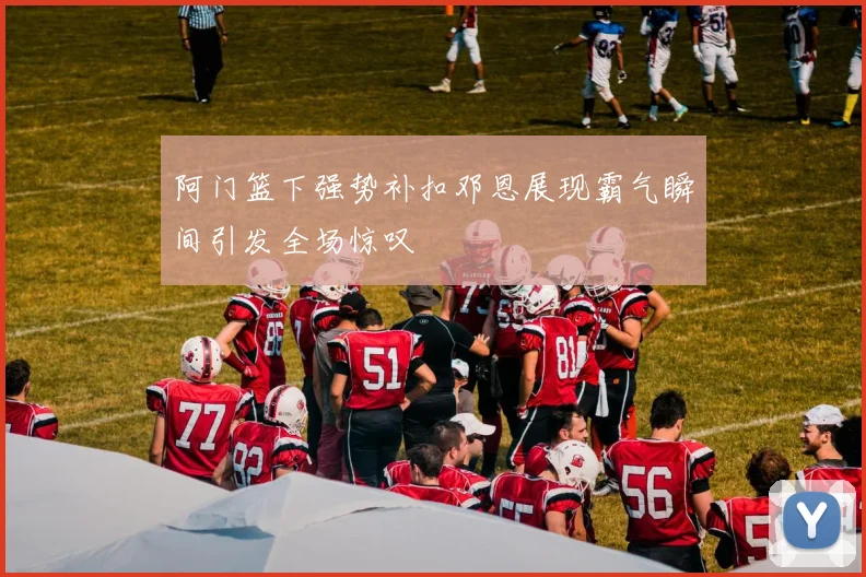 阿门篮下强势补扣邓恩展现霸气瞬间引发全场惊叹