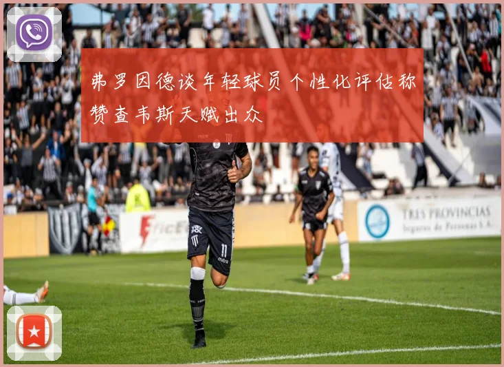 弗罗因德谈年轻球员个性化评估称赞查韦斯天赋出众